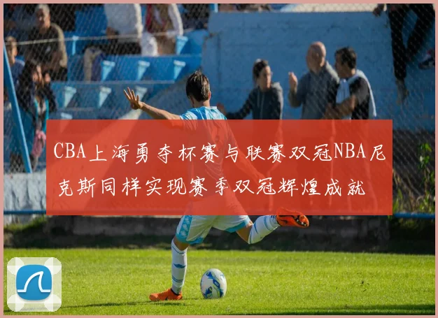 CBA上海勇夺杯赛与联赛双冠NBA尼克斯同样实现赛季双冠辉煌成就