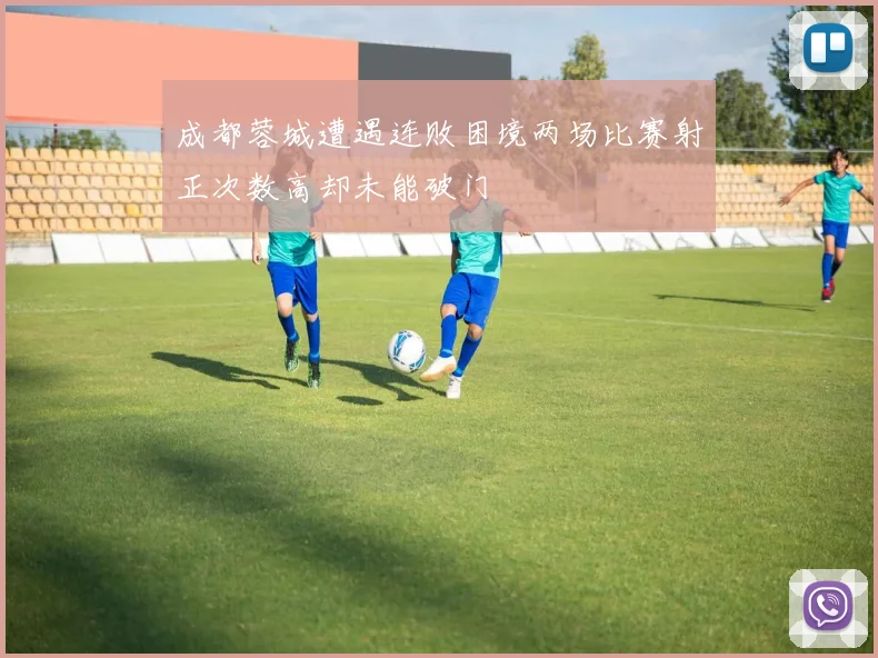 成都蓉城遭遇连败困境两场比赛射正次数高却未能破门