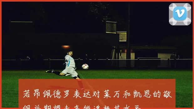 若昂佩德罗表达对莱万和凯恩的敬佩并期望未来能追赶其水平