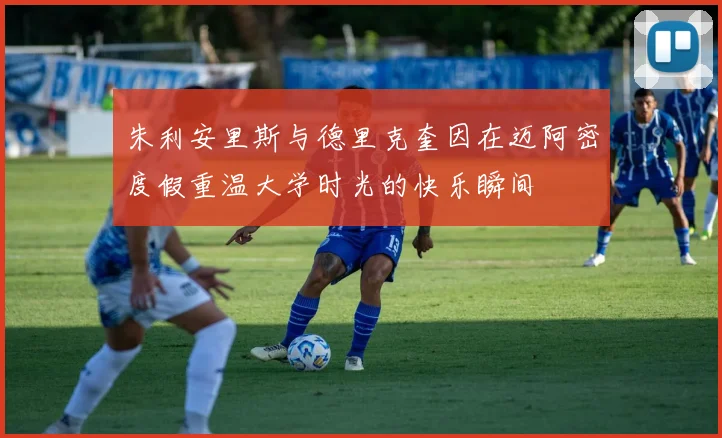 朱利安里斯与德里克奎因在迈阿密度假重温大学时光的快乐瞬间