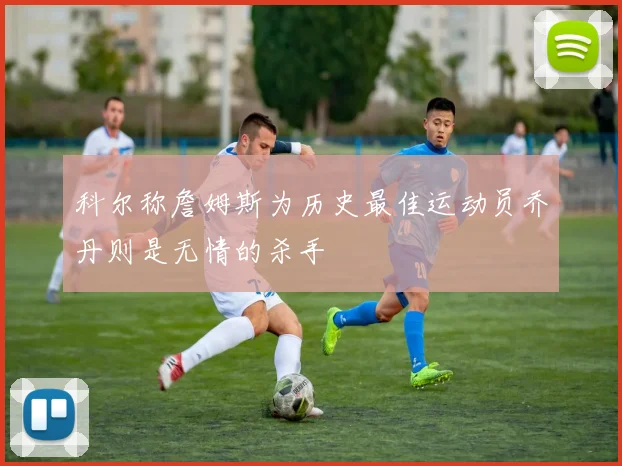科尔称詹姆斯为历史最佳运动员乔丹则是无情的杀手