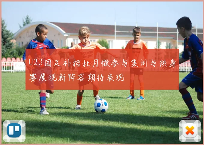 U23国足补招杜月徵参与集训与热身赛展现新阵容期待表现