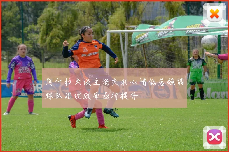 阿什拉夫谈主场失利心情低落强调球队进攻效率亟待提升
