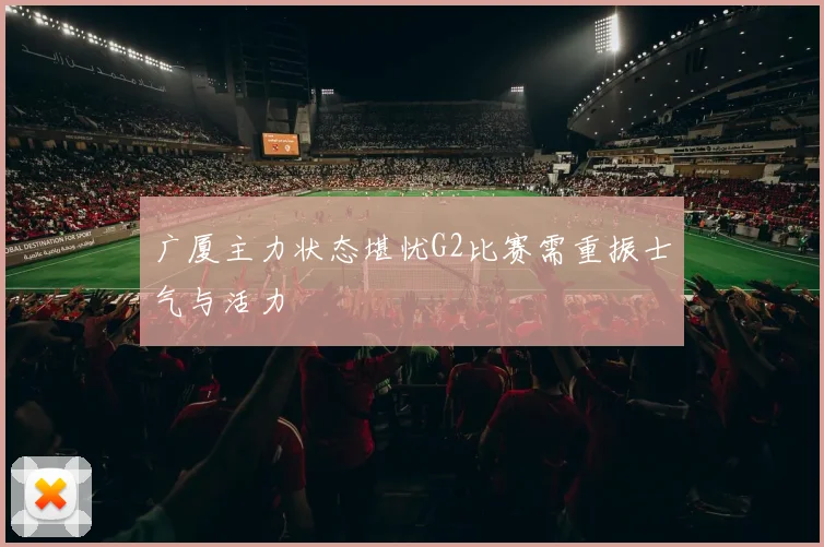 广厦主力状态堪忧G2比赛需重振士气与活力