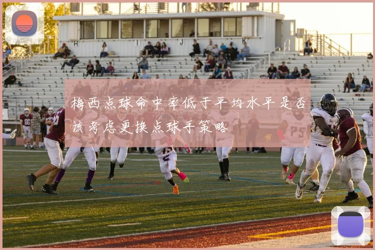 梅西点球命中率低于平均水平是否该考虑更换点球手策略