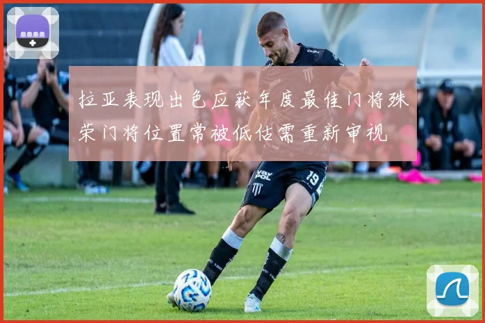 拉亚表现出色应获年度最佳门将殊荣门将位置常被低估需重新审视