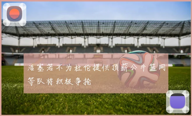 活塞若不为杜伦提供顶薪公牛篮网等队将积极争抢