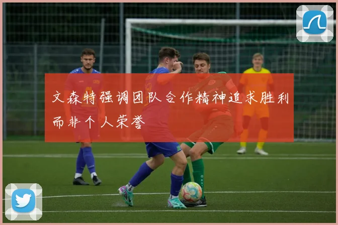文森特强调团队合作精神追求胜利而非个人荣誉