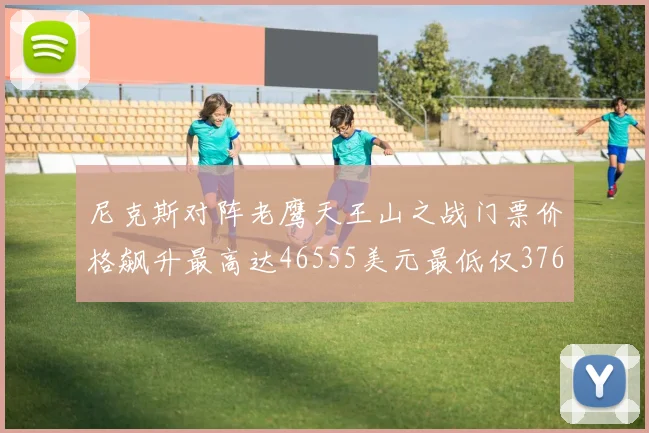 尼克斯对阵老鹰天王山之战门票价格飙升最高达46555美元最低仅376美元