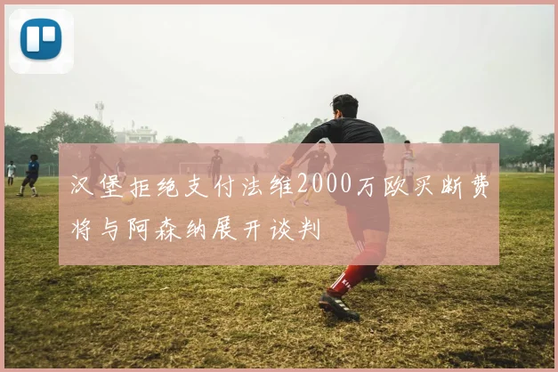 汉堡拒绝支付法维2000万欧买断费将与阿森纳展开谈判