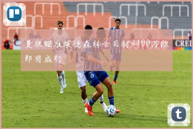 曼联瞄准埃德森转会目标4400万欧即将成行