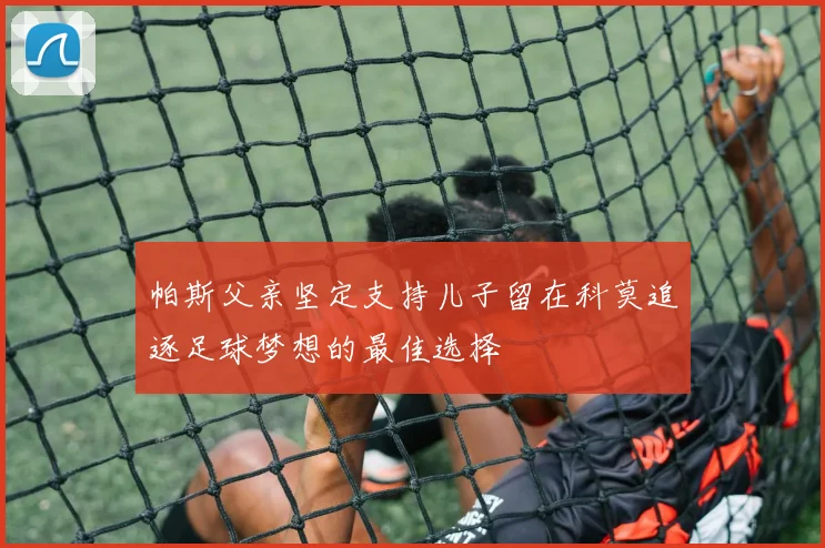 帕斯父亲坚定支持儿子留在科莫追逐足球梦想的最佳选择