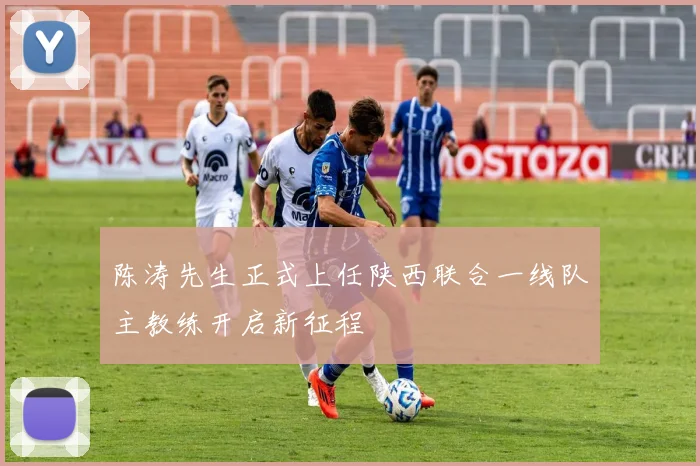 陈涛先生正式上任陕西联合一线队主教练开启新征程
